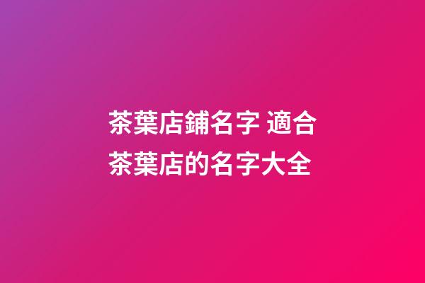 茶葉店鋪名字 適合茶葉店的名字大全